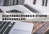 浙江区块链备案公司有哪些名单[浙江区块链备案公司有哪些名单啊]