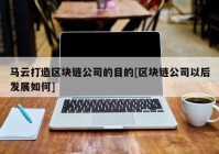 马云打造区块链公司的目的[区块链公司以后发展如何]