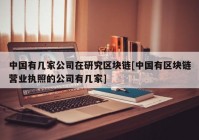 中国有几家公司在研究区块链[中国有区块链营业执照的公司有几家]