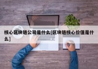 核心区块链公司是什么[区块链核心价值是什么]