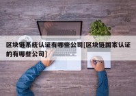 区块链系统认证有哪些公司[区块链国家认证的有哪些公司]