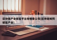 区块链产业赋能平台有哪些公司[区块链如何赋能产业]