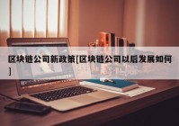 区块链公司新政策[区块链公司以后发展如何]