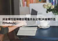 兴业银行区块链公司是什么公司[兴业银行总行fintech]