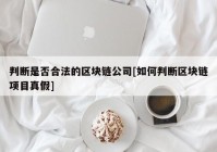 判断是否合法的区块链公司[如何判断区块链项目真假]