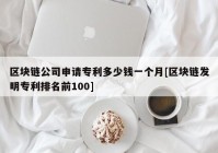 区块链公司申请专利多少钱一个月[区块链发明专利排名前100]