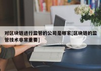 对区块链进行监管的公司是哪家[区块链的监管技术非常重要]