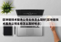 区块链技术服务公司名称怎么取好[区块链技术服务公司名称怎么取好听点]