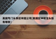 美国专门从事区块链公司[美国区块链龙头股有哪些]