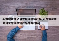 新加坡金融公司发布区块链产品[新加坡金融公司发布区块链产品是真的吗]