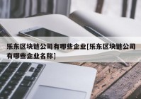 乐东区块链公司有哪些企业[乐东区块链公司有哪些企业名称]