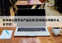 区块链公司平台产品名称[区块链公司取什么名字好]