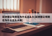 区块链公司现在为什么这么火[区块链公司现在为什么这么火爆]