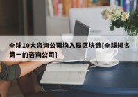 全球10大咨询公司均入局区块链[全球排名第一的咨询公司]