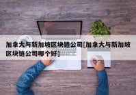 加拿大与新加坡区块链公司[加拿大与新加坡区块链公司哪个好]