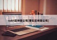 vakt区块链公司[著名区块链公司]