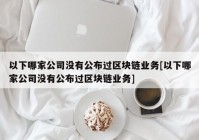 以下哪家公司没有公布过区块链业务[以下哪家公司没有公布过区块链业务]