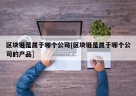 区块链是属于哪个公司[区块链是属于哪个公司的产品]